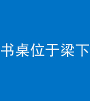 武汉阴阳风水化煞一百四十九——书桌位于梁下